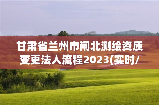 甘肅省蘭州市閘北測繪資質變更法人流程2023(實時/更新中)