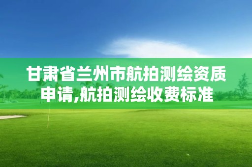 甘肅省蘭州市航拍測繪資質申請,航拍測繪收費標準