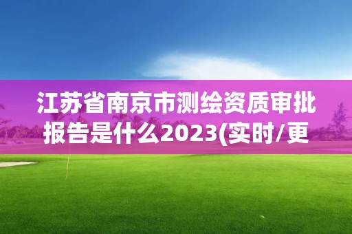 江蘇省南京市測繪資質審批報告是什么2023(實時/更新中)