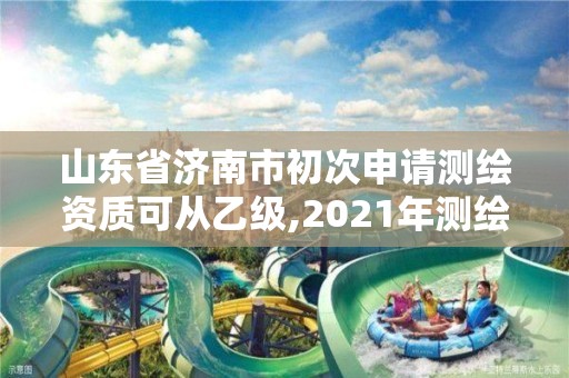 山東省濟南市初次申請測繪資質可從乙級,2021年測繪資質乙級人員要求