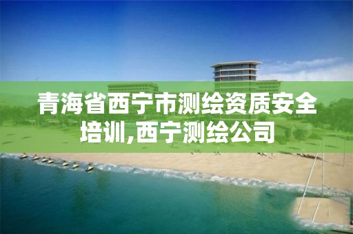 青海省西寧市測繪資質安全培訓,西寧測繪公司