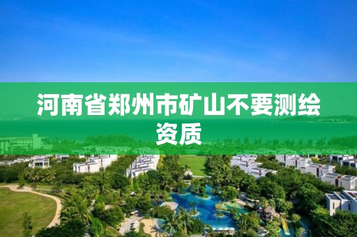 河南省鄭州市礦山不要測繪資質(zhì)