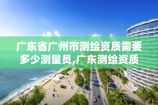 廣東省廣州市測(cè)繪資質(zhì)需要多少測(cè)量員,廣東測(cè)繪資質(zhì)標(biāo)準(zhǔn)。