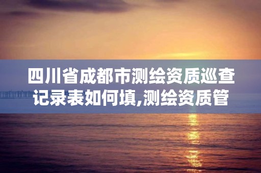 四川省成都市測繪資質巡查記錄表如何填,測繪資質管理系統查詢。