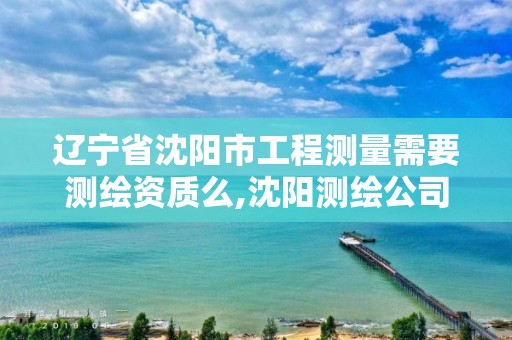 遼寧省沈陽市工程測量需要測繪資質么,沈陽測繪公司招聘信息最新招聘