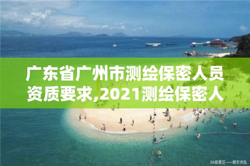 廣東省廣州市測繪保密人員資質要求,2021測繪保密人員崗位培訓