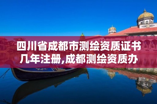 四川省成都市測繪資質證書幾年注冊,成都測繪資質辦理。