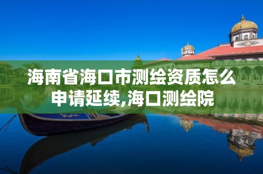 海南省海口市測繪資質怎么申請延續,海口測繪院