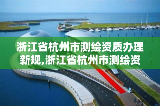 浙江省杭州市測繪資質辦理新規,浙江省杭州市測繪資質辦理新規是什么