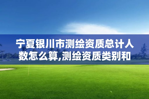 寧夏銀川市測繪資質總計人數怎么算,測繪資質類別和等級總數。