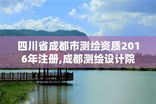 四川省成都市測(cè)繪資質(zhì)2016年注冊(cè),成都測(cè)繪設(shè)計(jì)院