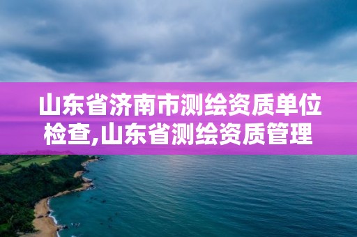 山東省濟南市測繪資質(zhì)單位檢查,山東省測繪資質(zhì)管理