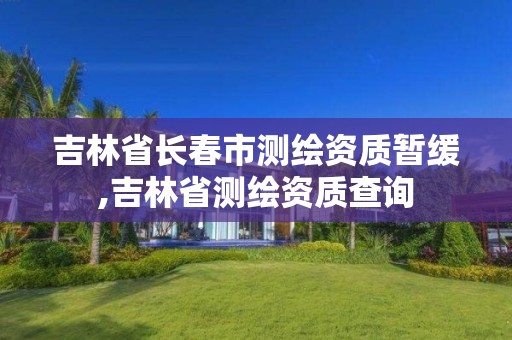 吉林省長春市測繪資質(zhì)暫緩,吉林省測繪資質(zhì)查詢