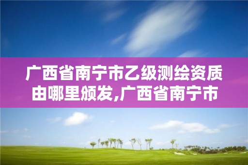 廣西省南寧市乙級測繪資質由哪里頒發,廣西省南寧市乙級測繪資質由哪里頒發的