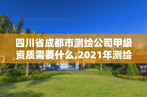 四川省成都市測(cè)繪公司甲級(jí)資質(zhì)需要什么,2021年測(cè)繪甲級(jí)資質(zhì)申報(bào)條件。