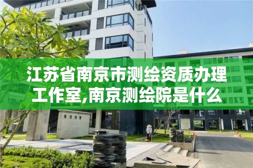 江蘇省南京市測繪資質辦理工作室,南京測繪院是什么單位。