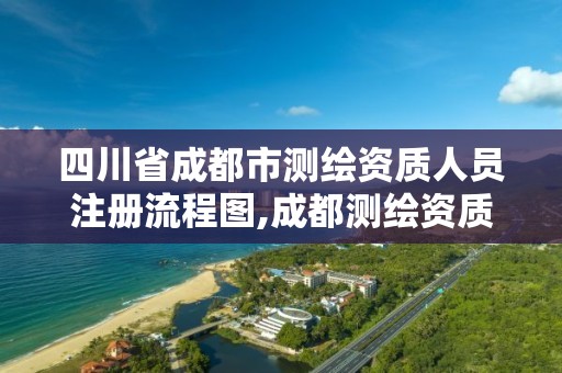 四川省成都市測繪資質人員注冊流程圖,成都測繪資質辦理。