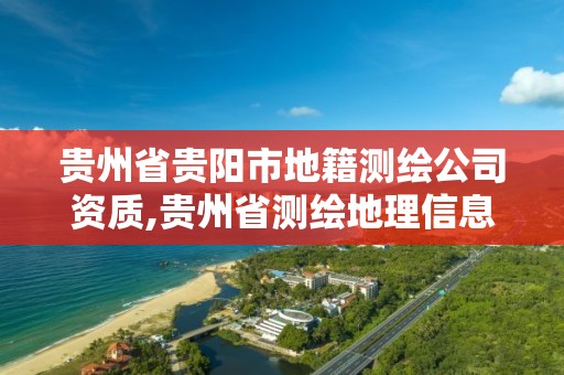 貴州省貴陽市地籍測繪公司資質,貴州省測繪地理信息市場服務與監管平臺