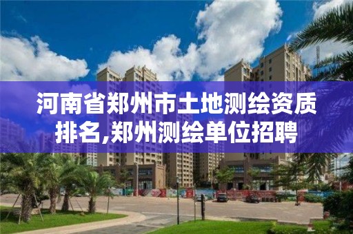 河南省鄭州市土地測繪資質排名,鄭州測繪單位招聘