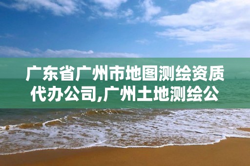 廣東省廣州市地圖測繪資質(zhì)代辦公司,廣州土地測繪公司