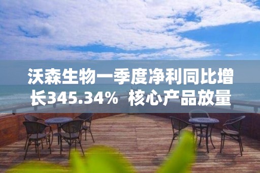 沃森生物一季度凈利同比增長345.34%  核心產(chǎn)品放量助力業(yè)績增長