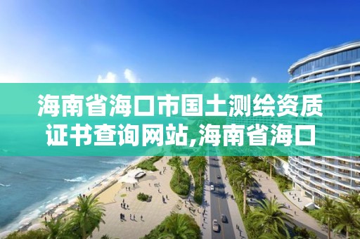 海南省海口市國土測繪資質證書查詢網站,海南省海口市國土測繪資質證書查詢網站是什么。