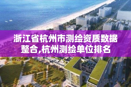 浙江省杭州市測(cè)繪資質(zhì)數(shù)據(jù)整合,杭州測(cè)繪單位排名