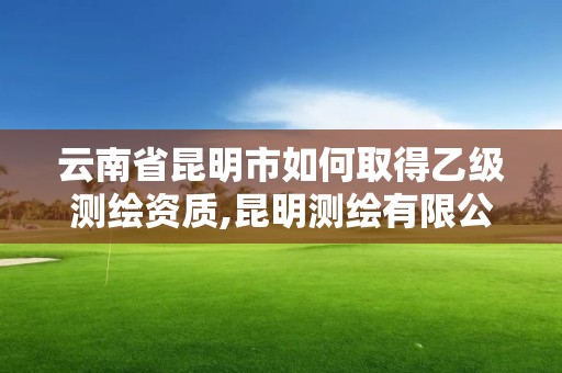 云南省昆明市如何取得乙級(jí)測(cè)繪資質(zhì),昆明測(cè)繪有限公司