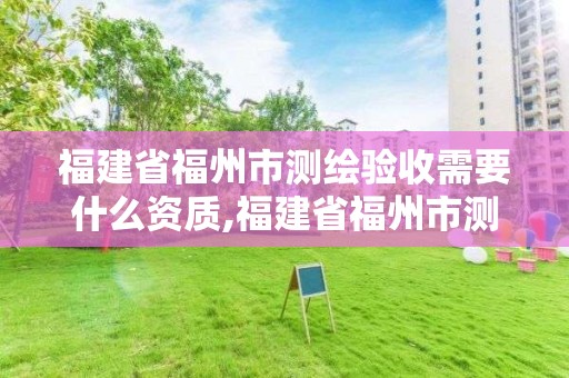 福建省福州市測繪驗收需要什么資質,福建省福州市測繪驗收需要什么資質證書