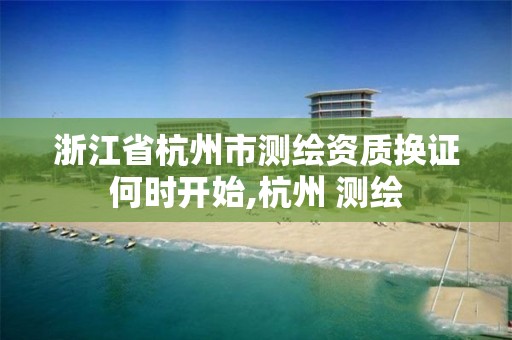 浙江省杭州市測繪資質(zhì)換證何時開始,杭州 測繪