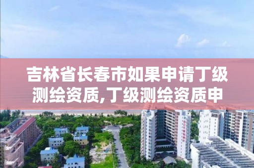 吉林省長春市如果申請丁級測繪資質,丁級測繪資質申請需要什么儀器