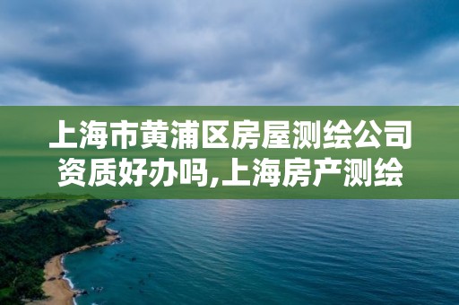 上海市黃浦區(qū)房屋測繪公司資質好辦嗎,上海房產測繪中心。