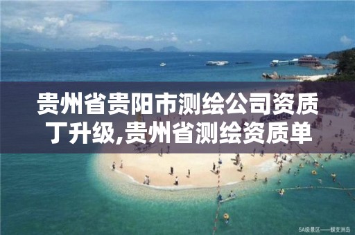 貴州省貴陽市測繪公司資質丁升級,貴州省測繪資質單位