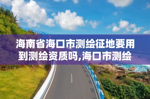 海南省?？谑袦y繪征地要用到測繪資質嗎,?？谑袦y繪公司