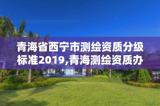 青海省西寧市測繪資質分級標準2019,青海測繪資質辦理