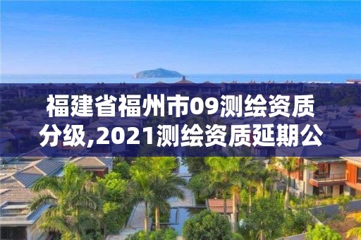 福建省福州市09測繪資質分級,2021測繪資質延期公告福建省