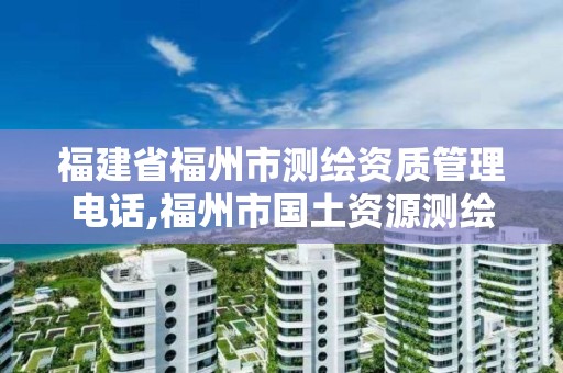 福建省福州市測(cè)繪資質(zhì)管理電話,福州市國(guó)土資源測(cè)繪隊(duì)