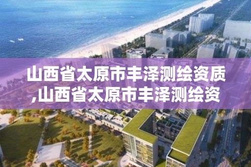 山西省太原市豐澤測繪資質,山西省太原市豐澤測繪資質企業名單