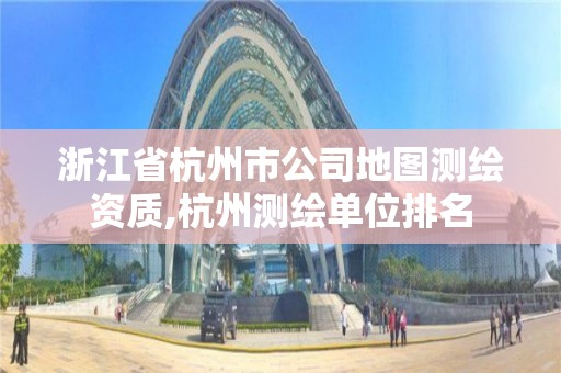 浙江省杭州市公司地圖測繪資質(zhì),杭州測繪單位排名