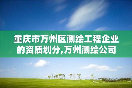 重慶市萬州區測繪工程企業的資質劃分,萬州測繪公司招聘