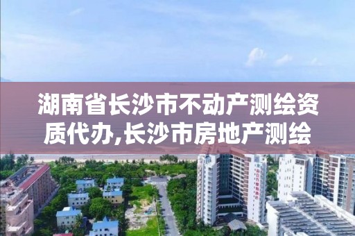 湖南省長沙市不動產(chǎn)測繪資質(zhì)代辦,長沙市房地產(chǎn)測繪隊(duì)電話