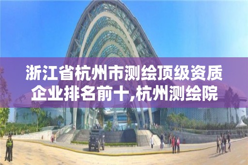 浙江省杭州市測繪頂級資質企業排名前十,杭州測繪院。