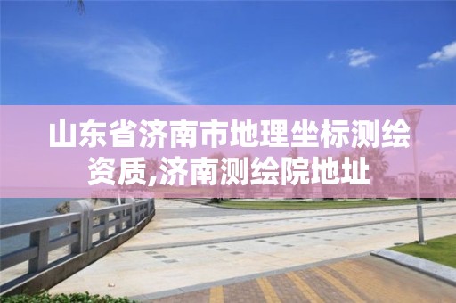 山東省濟南市地理坐標測繪資質(zhì),濟南測繪院地址