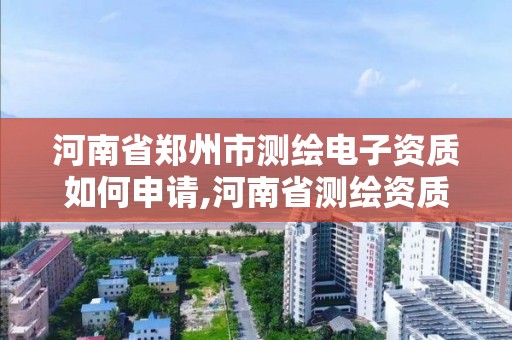 河南省鄭州市測繪電子資質如何申請,河南省測繪資質辦理