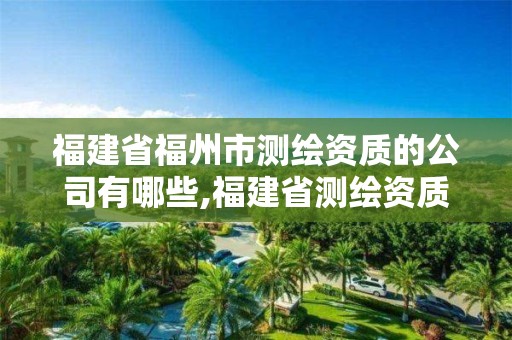 福建省福州市測繪資質(zhì)的公司有哪些,福建省測繪資質(zhì)查詢