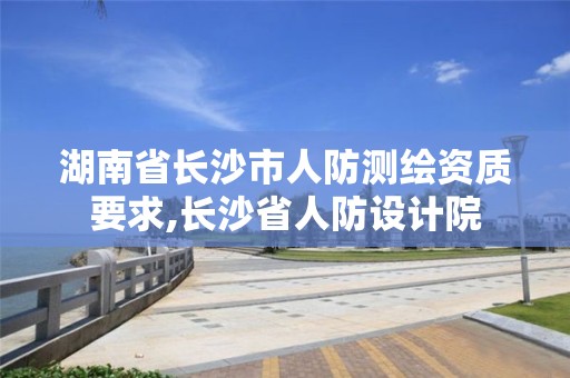 湖南省長沙市人防測繪資質要求,長沙省人防設計院