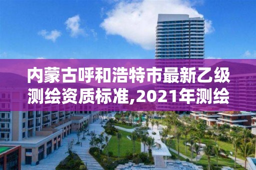 內(nèi)蒙古呼和浩特市最新乙級測繪資質(zhì)標準,2021年測繪乙級資質(zhì)