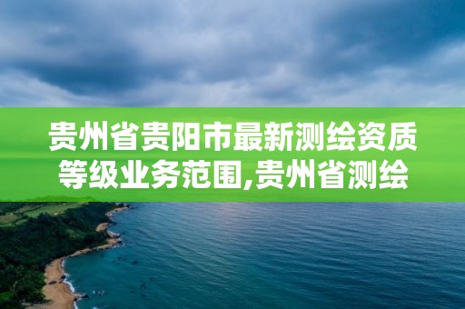 貴州省貴陽市最新測繪資質(zhì)等級業(yè)務(wù)范圍,貴州省測繪資質(zhì)管理規(guī)定。