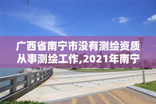 廣西省南寧市沒有測繪資質從事測繪工作,2021年南寧測繪招聘