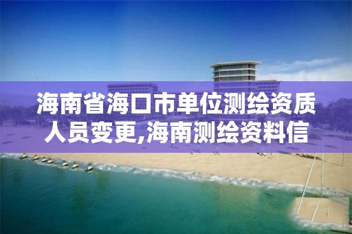 海南省海口市單位測繪資質人員變更,海南測繪資料信息中心